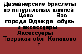 Дизайнерские браслеты из натуральных камней . › Цена ­ 1 000 - Все города Одежда, обувь и аксессуары » Аксессуары   . Тверская обл.,Конаково г.